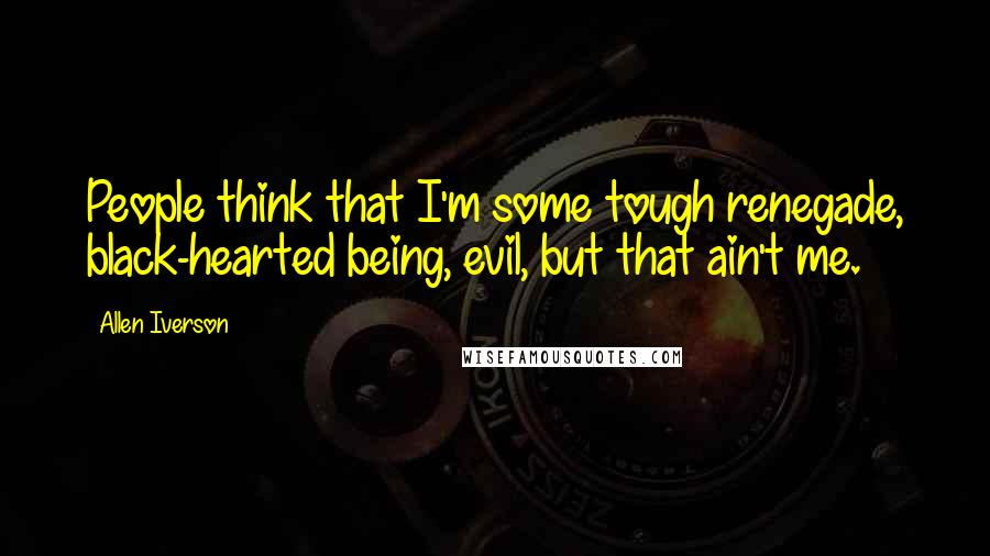 Allen Iverson Quotes: People think that I'm some tough renegade, black-hearted being, evil, but that ain't me.