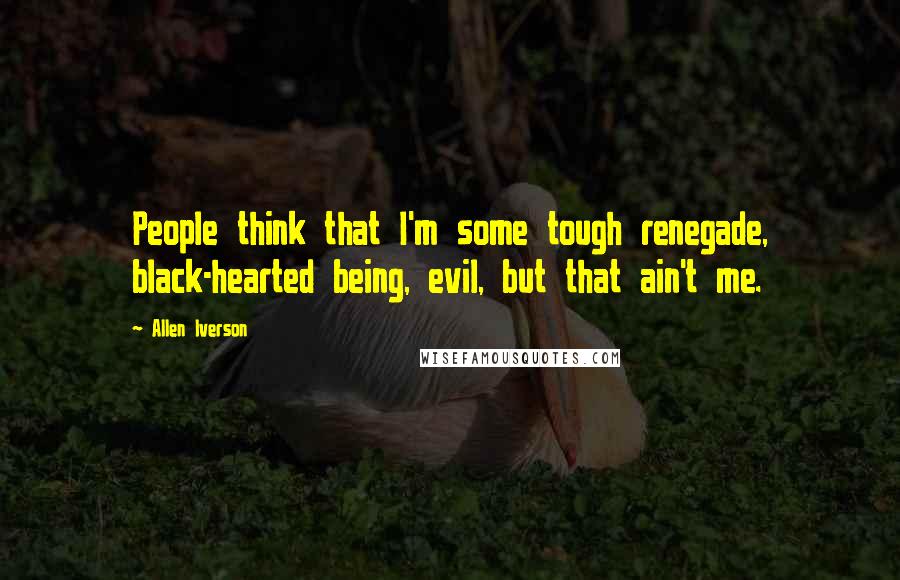 Allen Iverson Quotes: People think that I'm some tough renegade, black-hearted being, evil, but that ain't me.