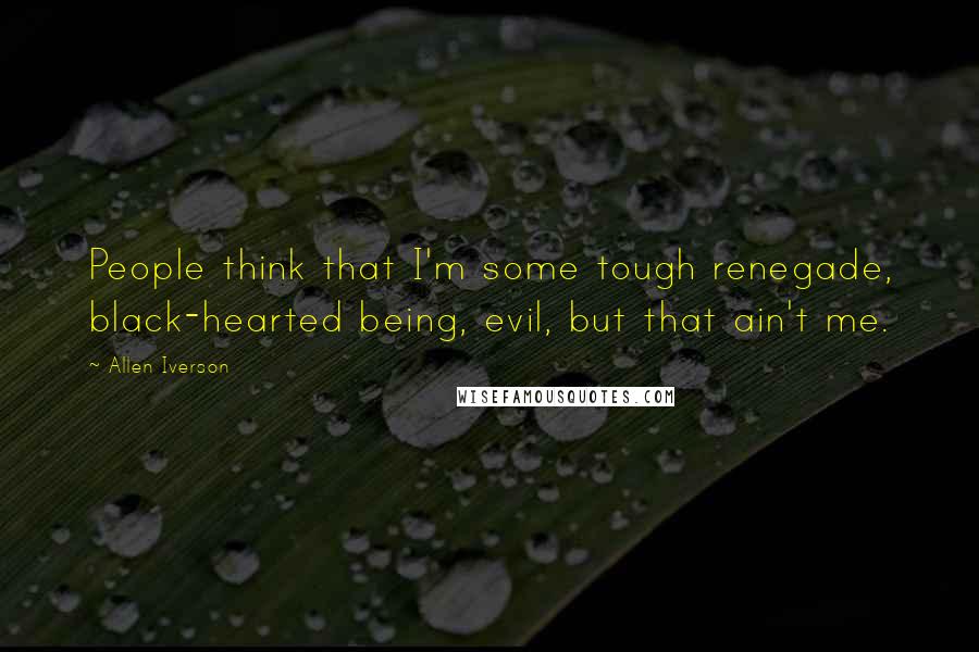 Allen Iverson Quotes: People think that I'm some tough renegade, black-hearted being, evil, but that ain't me.