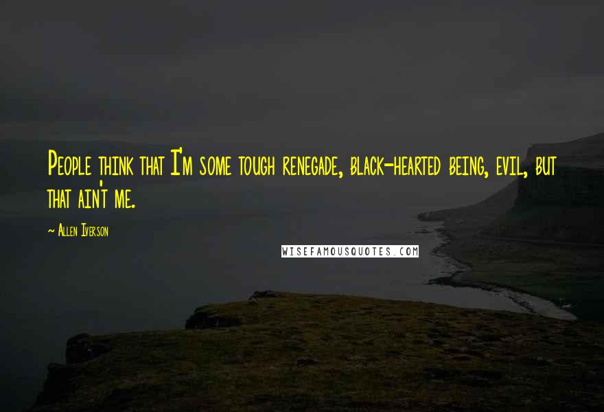 Allen Iverson Quotes: People think that I'm some tough renegade, black-hearted being, evil, but that ain't me.