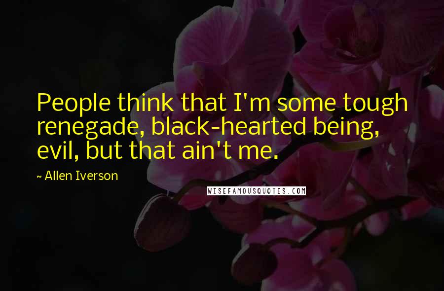 Allen Iverson Quotes: People think that I'm some tough renegade, black-hearted being, evil, but that ain't me.