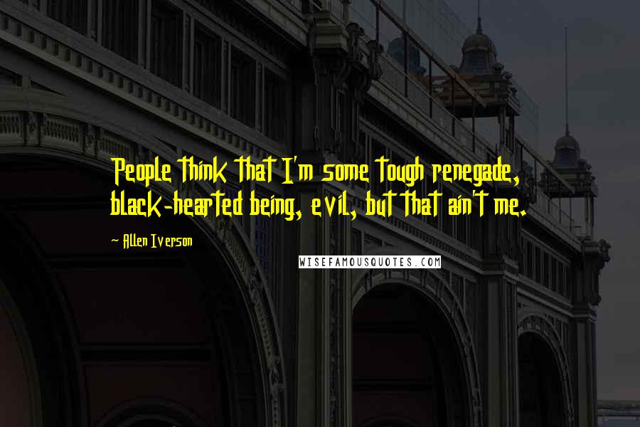 Allen Iverson Quotes: People think that I'm some tough renegade, black-hearted being, evil, but that ain't me.