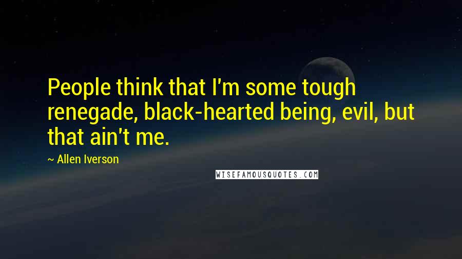 Allen Iverson Quotes: People think that I'm some tough renegade, black-hearted being, evil, but that ain't me.