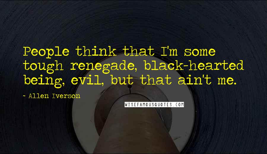 Allen Iverson Quotes: People think that I'm some tough renegade, black-hearted being, evil, but that ain't me.