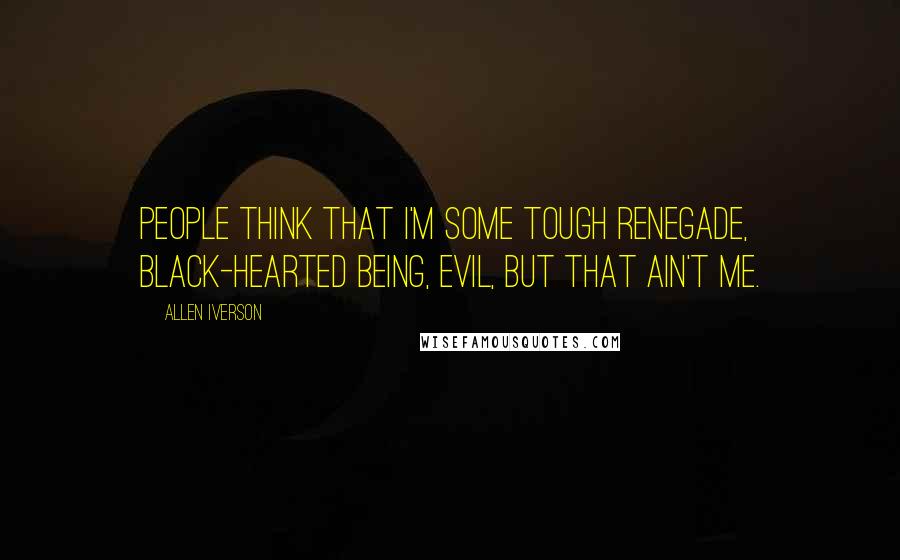 Allen Iverson Quotes: People think that I'm some tough renegade, black-hearted being, evil, but that ain't me.