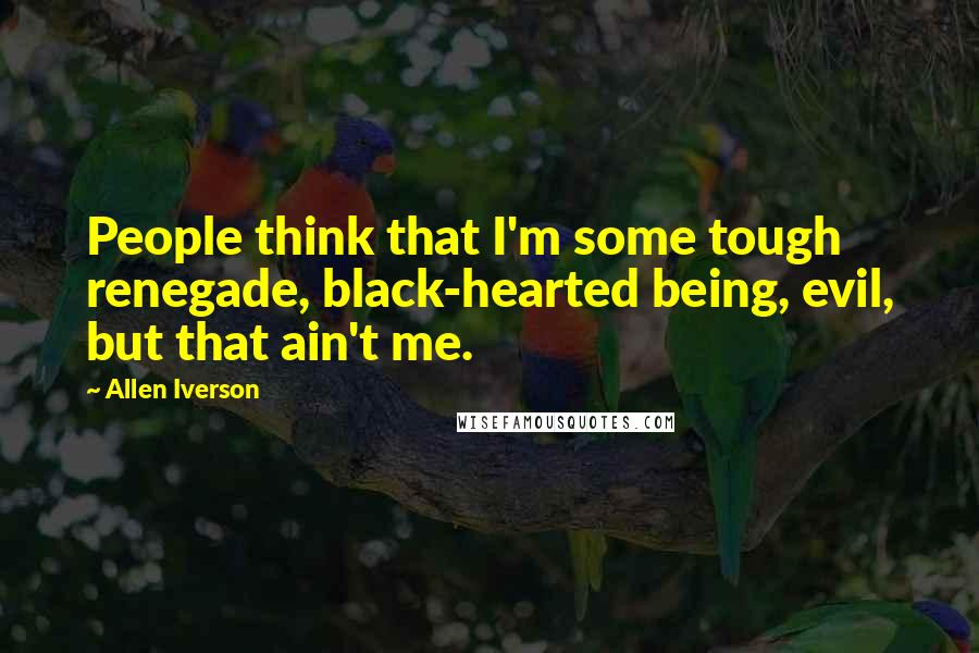 Allen Iverson Quotes: People think that I'm some tough renegade, black-hearted being, evil, but that ain't me.