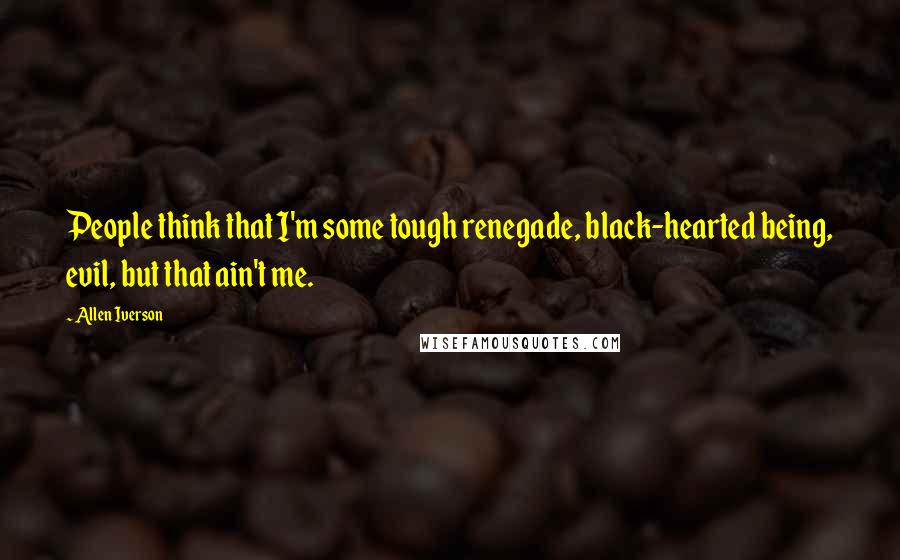 Allen Iverson Quotes: People think that I'm some tough renegade, black-hearted being, evil, but that ain't me.