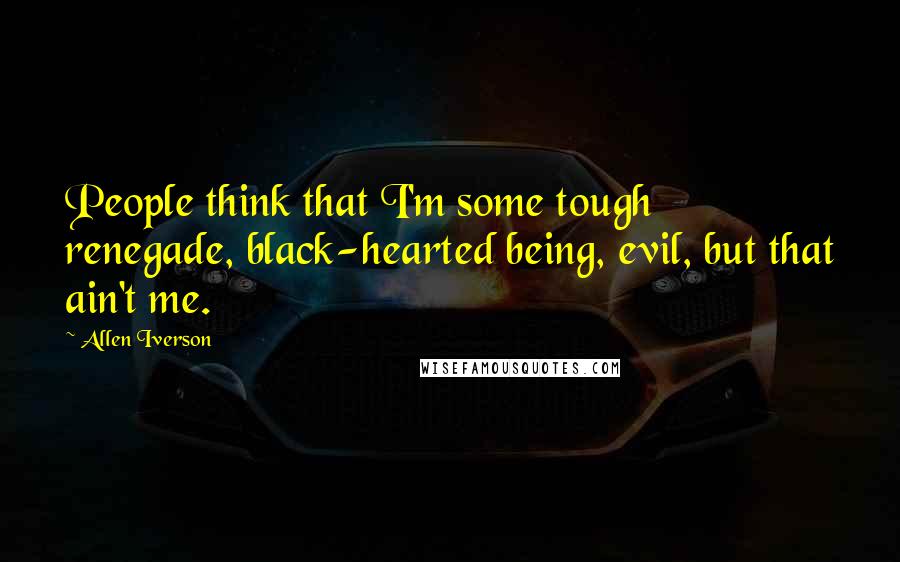 Allen Iverson Quotes: People think that I'm some tough renegade, black-hearted being, evil, but that ain't me.