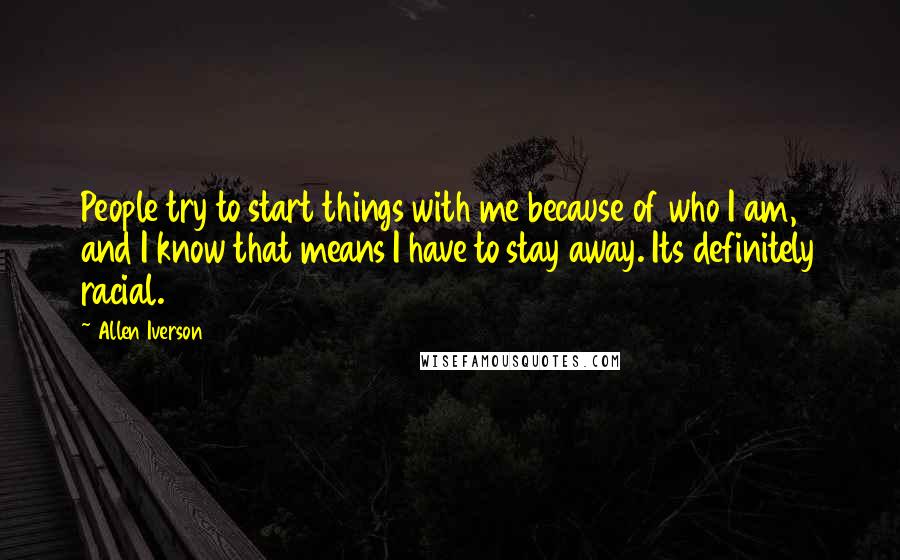 Allen Iverson Quotes: People try to start things with me because of who I am, and I know that means I have to stay away. Its definitely racial.