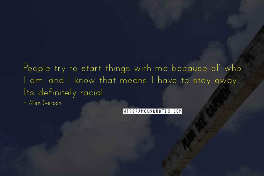 Allen Iverson Quotes: People try to start things with me because of who I am, and I know that means I have to stay away. Its definitely racial.