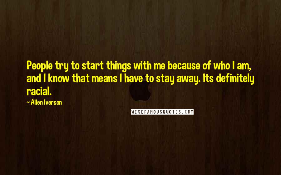 Allen Iverson Quotes: People try to start things with me because of who I am, and I know that means I have to stay away. Its definitely racial.