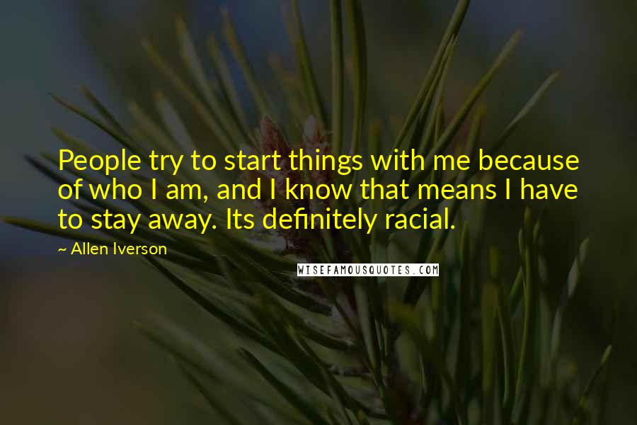 Allen Iverson Quotes: People try to start things with me because of who I am, and I know that means I have to stay away. Its definitely racial.