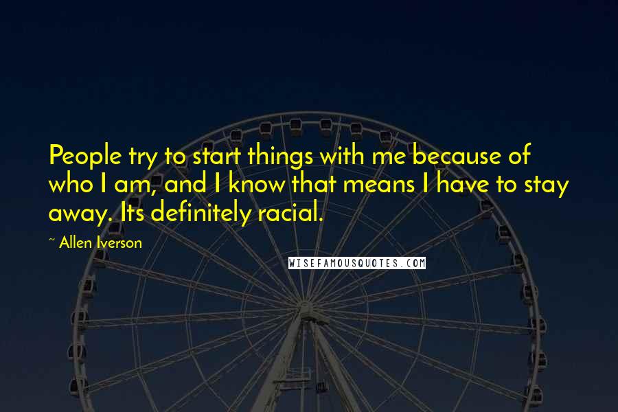 Allen Iverson Quotes: People try to start things with me because of who I am, and I know that means I have to stay away. Its definitely racial.