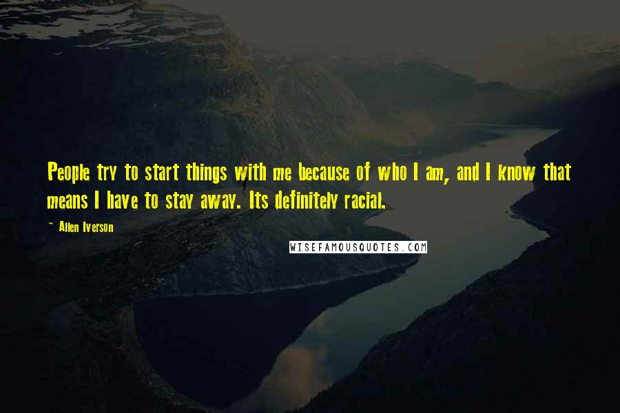 Allen Iverson Quotes: People try to start things with me because of who I am, and I know that means I have to stay away. Its definitely racial.