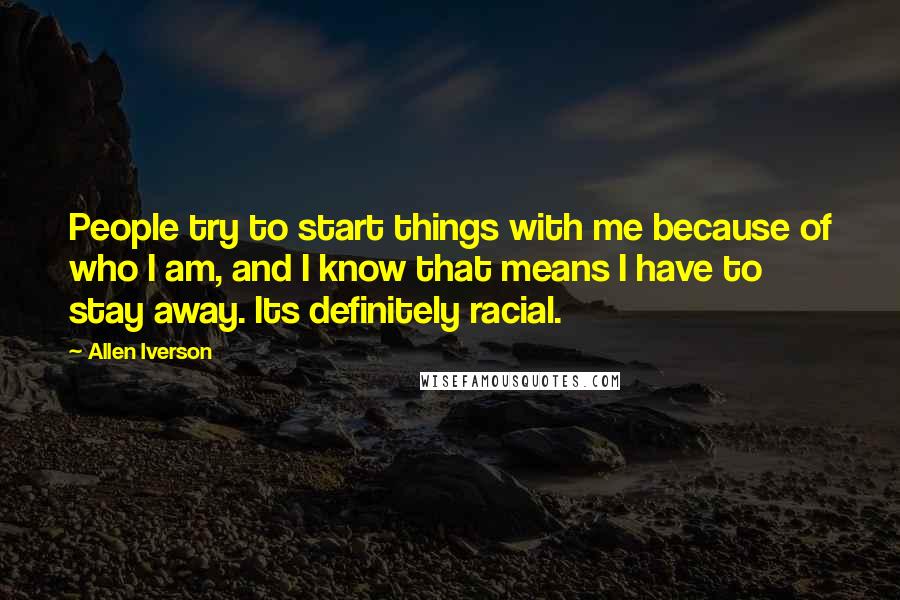 Allen Iverson Quotes: People try to start things with me because of who I am, and I know that means I have to stay away. Its definitely racial.