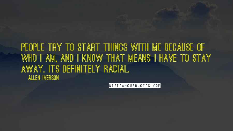 Allen Iverson Quotes: People try to start things with me because of who I am, and I know that means I have to stay away. Its definitely racial.
