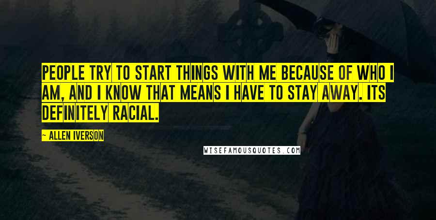 Allen Iverson Quotes: People try to start things with me because of who I am, and I know that means I have to stay away. Its definitely racial.