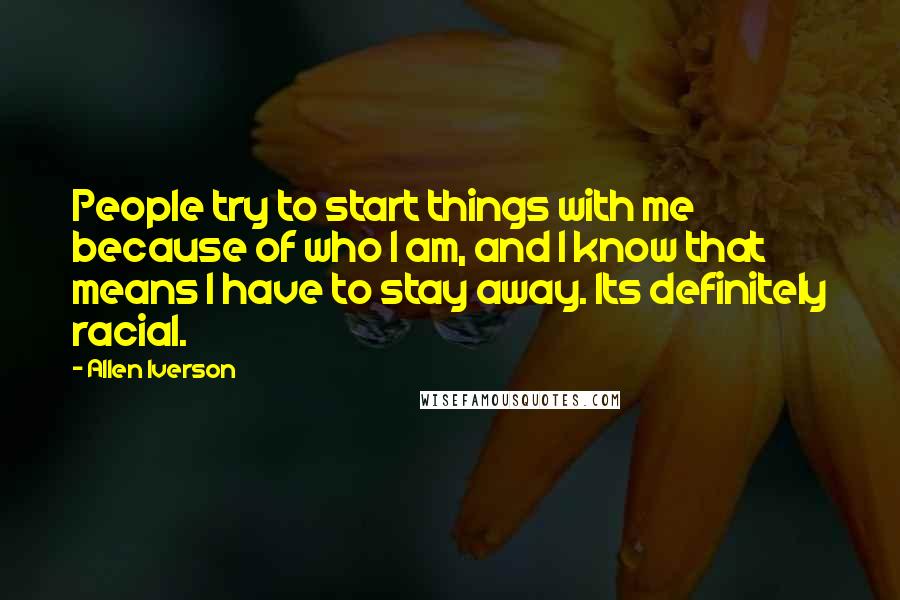 Allen Iverson Quotes: People try to start things with me because of who I am, and I know that means I have to stay away. Its definitely racial.