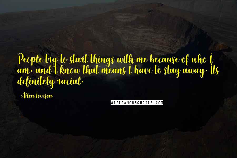 Allen Iverson Quotes: People try to start things with me because of who I am, and I know that means I have to stay away. Its definitely racial.