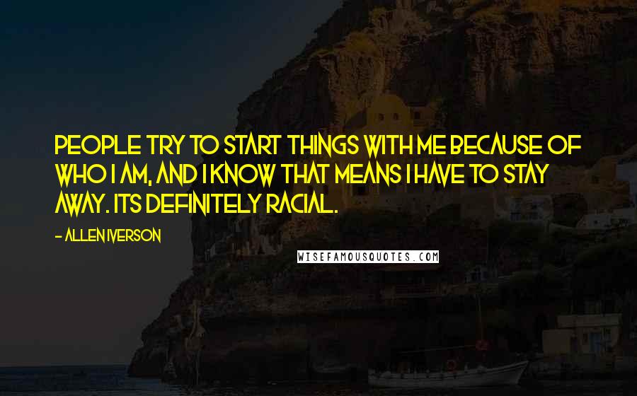 Allen Iverson Quotes: People try to start things with me because of who I am, and I know that means I have to stay away. Its definitely racial.