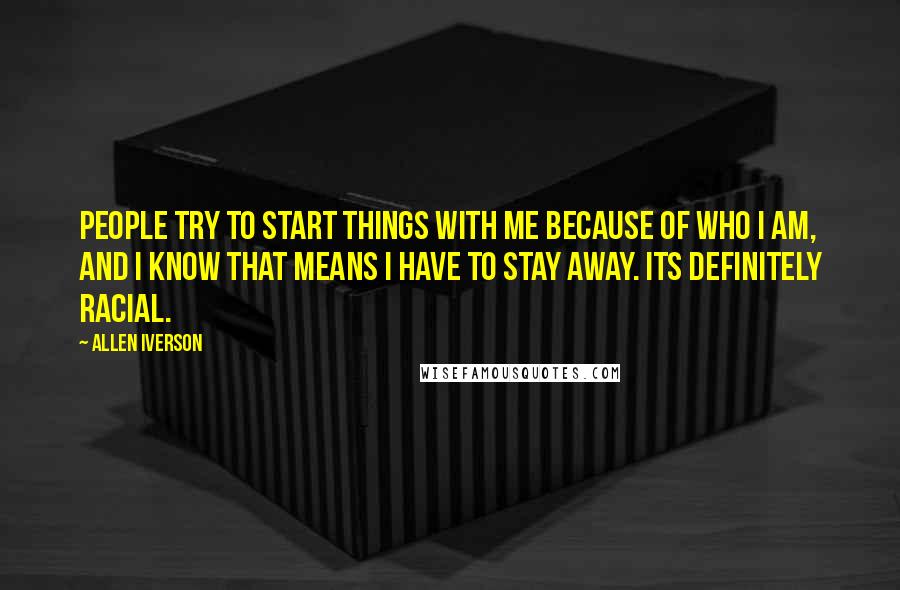 Allen Iverson Quotes: People try to start things with me because of who I am, and I know that means I have to stay away. Its definitely racial.