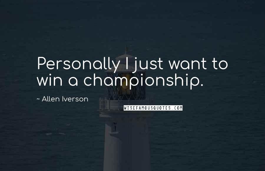 Allen Iverson Quotes: Personally I just want to win a championship.