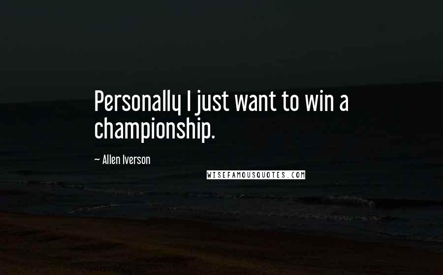 Allen Iverson Quotes: Personally I just want to win a championship.