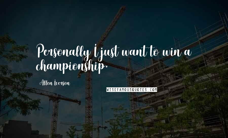 Allen Iverson Quotes: Personally I just want to win a championship.