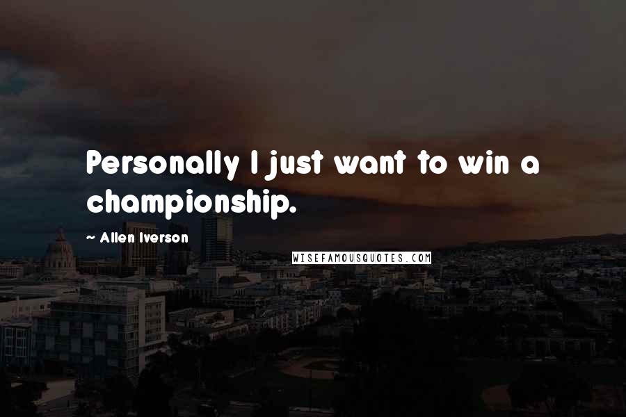 Allen Iverson Quotes: Personally I just want to win a championship.