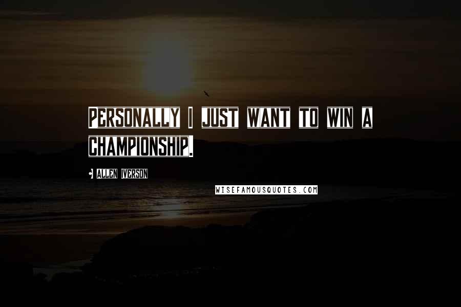 Allen Iverson Quotes: Personally I just want to win a championship.