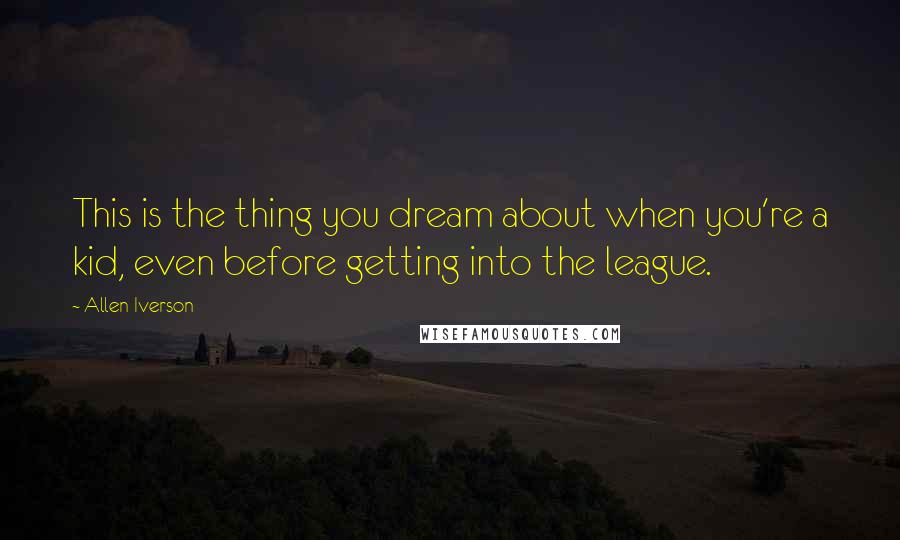 Allen Iverson Quotes: This is the thing you dream about when you're a kid, even before getting into the league.