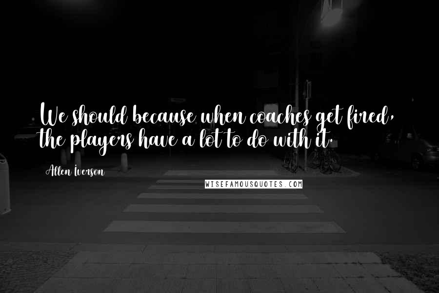 Allen Iverson Quotes: We should because when coaches get fired, the players have a lot to do with it.