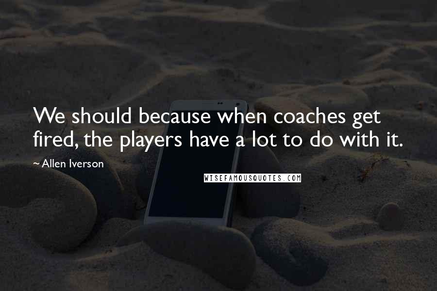 Allen Iverson Quotes: We should because when coaches get fired, the players have a lot to do with it.