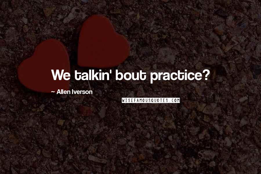 Allen Iverson Quotes: We talkin' bout practice?