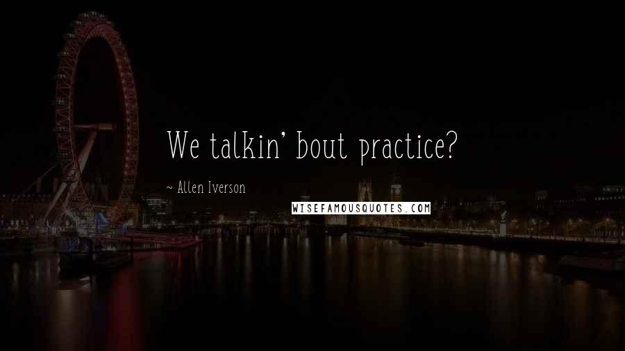 Allen Iverson Quotes: We talkin' bout practice?