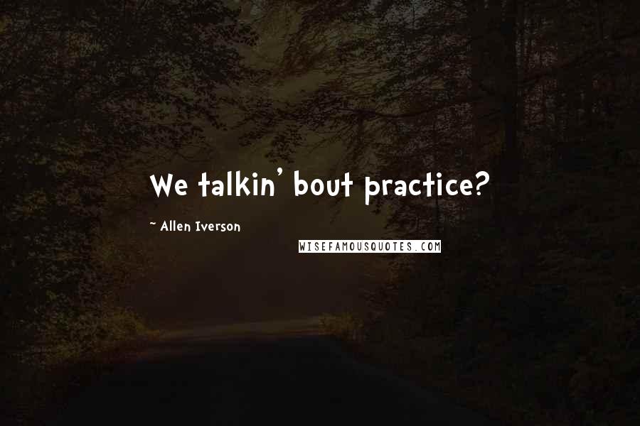 Allen Iverson Quotes: We talkin' bout practice?