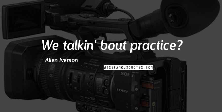 Allen Iverson Quotes: We talkin' bout practice?