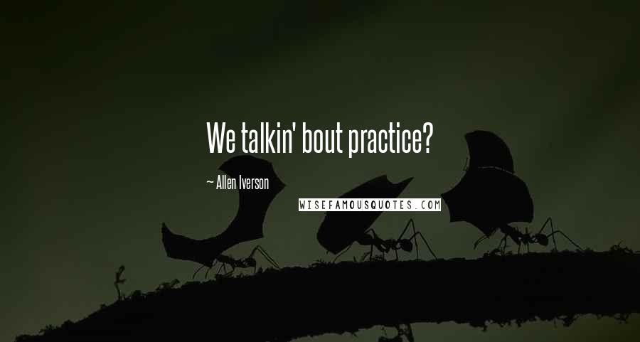 Allen Iverson Quotes: We talkin' bout practice?
