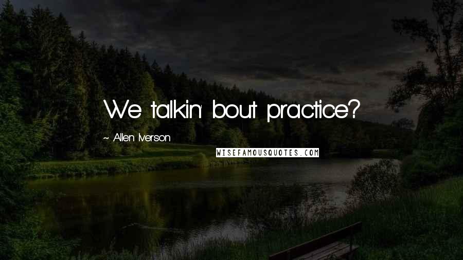 Allen Iverson Quotes: We talkin' bout practice?