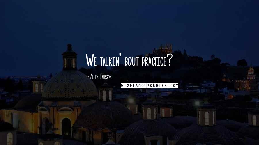 Allen Iverson Quotes: We talkin' bout practice?