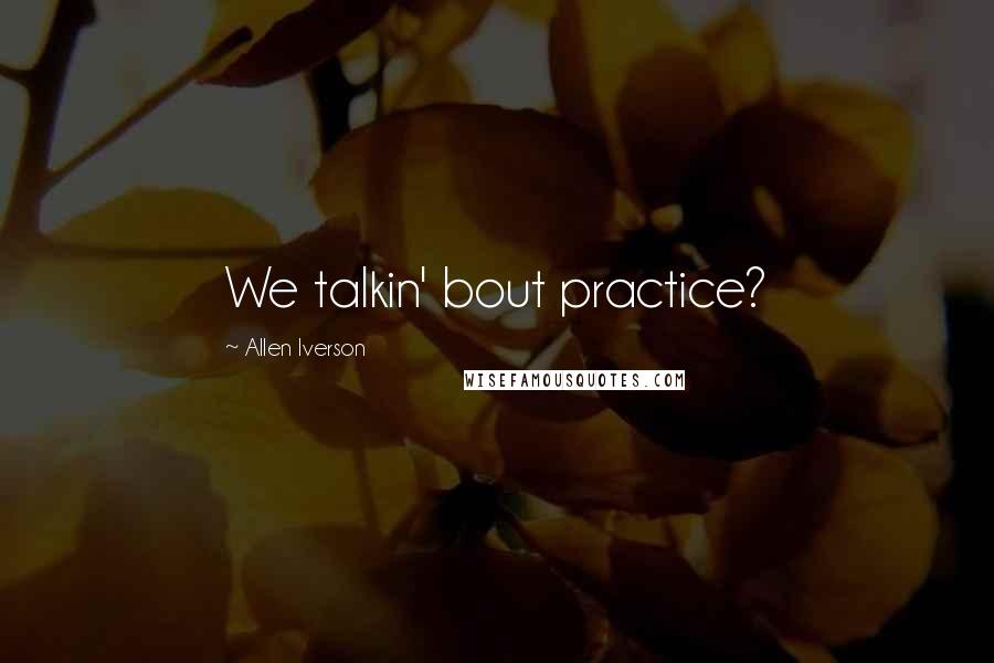 Allen Iverson Quotes: We talkin' bout practice?