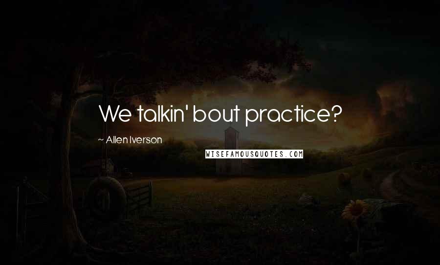 Allen Iverson Quotes: We talkin' bout practice?