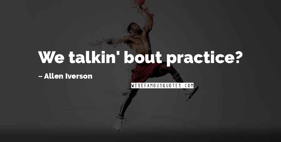 Allen Iverson Quotes: We talkin' bout practice?