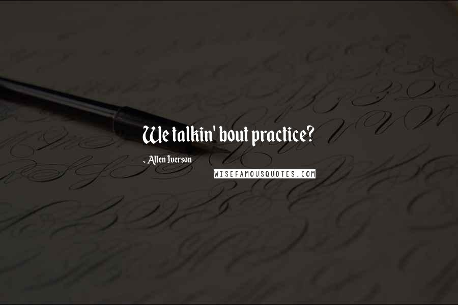 Allen Iverson Quotes: We talkin' bout practice?