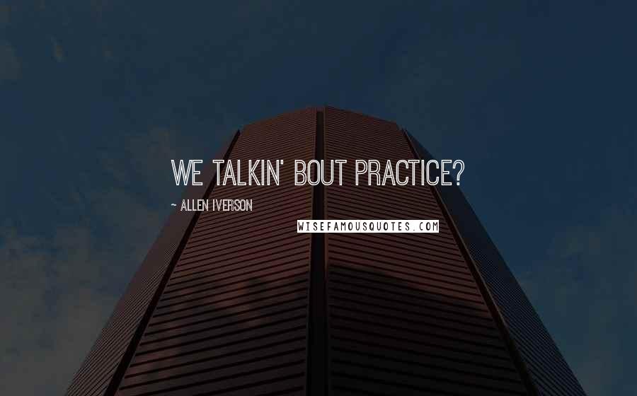 Allen Iverson Quotes: We talkin' bout practice?