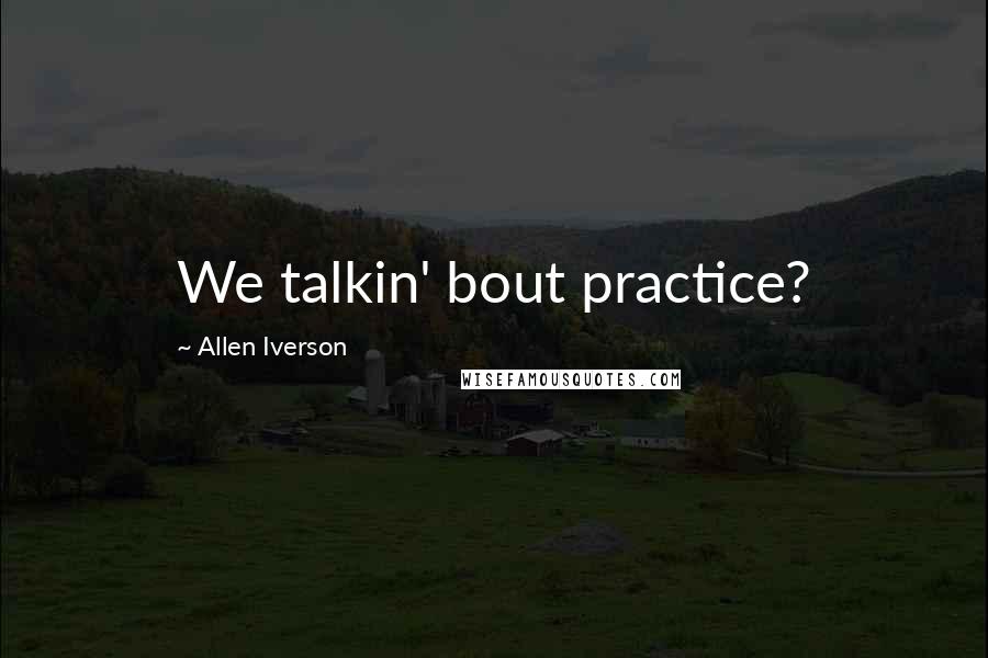 Allen Iverson Quotes: We talkin' bout practice?