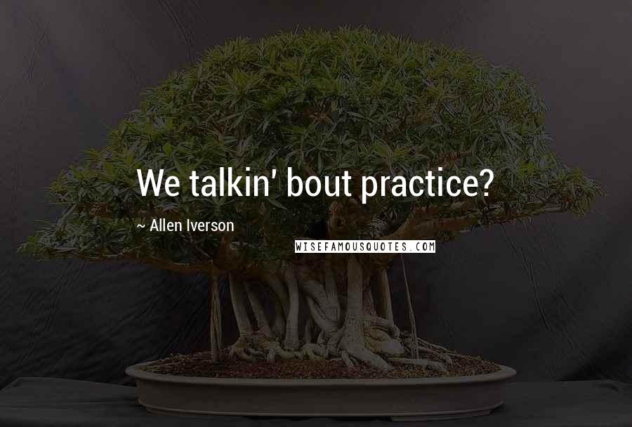 Allen Iverson Quotes: We talkin' bout practice?