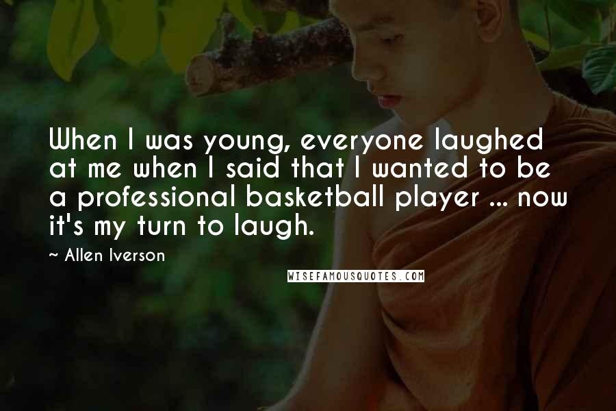 Allen Iverson Quotes: When I was young, everyone laughed at me when I said that I wanted to be a professional basketball player ... now it's my turn to laugh.