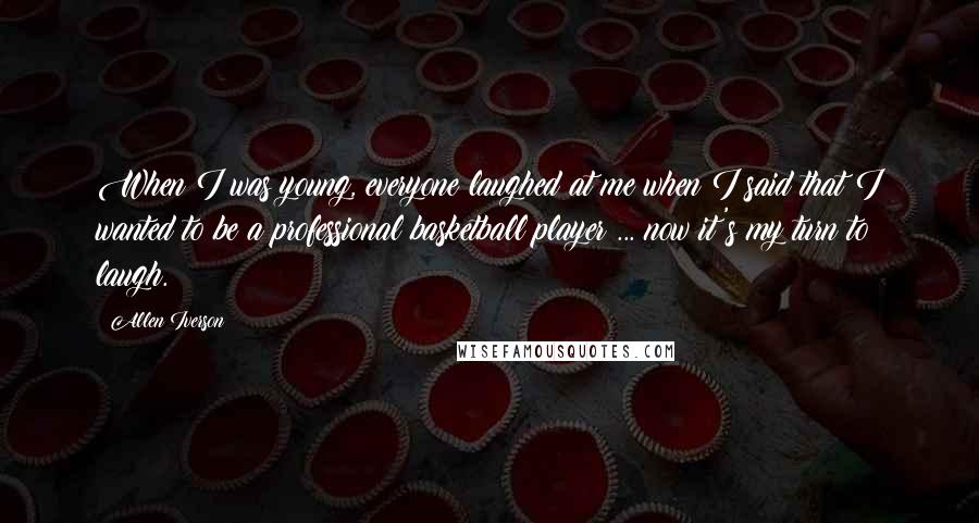 Allen Iverson Quotes: When I was young, everyone laughed at me when I said that I wanted to be a professional basketball player ... now it's my turn to laugh.