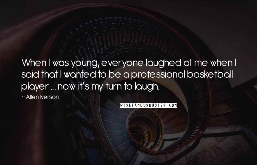 Allen Iverson Quotes: When I was young, everyone laughed at me when I said that I wanted to be a professional basketball player ... now it's my turn to laugh.